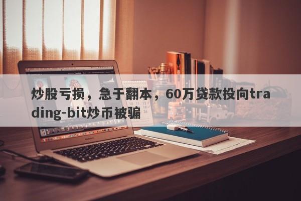 炒股亏损，急于翻本，60万贷款投向trading-bit炒币被骗