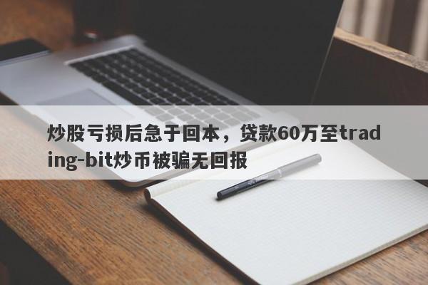 炒股亏损后急于回本，贷款60万至trading-bit炒币被骗无回报