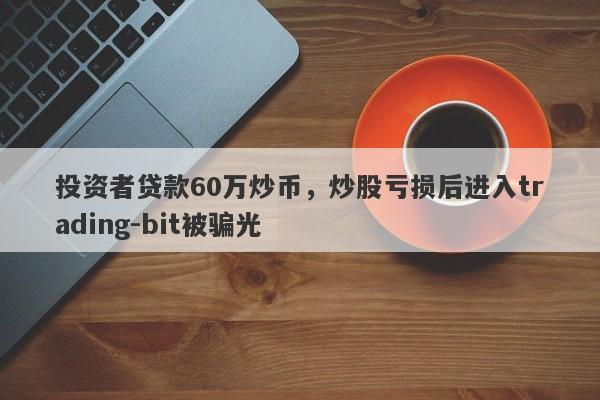 投资者贷款60万炒币，炒股亏损后进入trading-bit被骗光