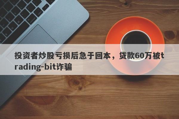 投资者炒股亏损后急于回本，贷款60万被trading-bit诈骗