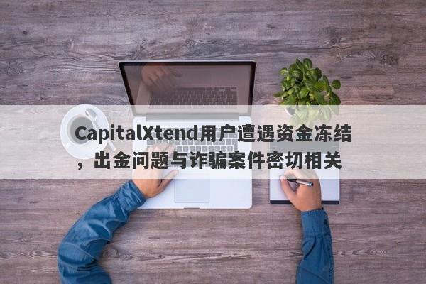 CapitalXtend用户遭遇资金冻结，出金问题与诈骗案件密切相关