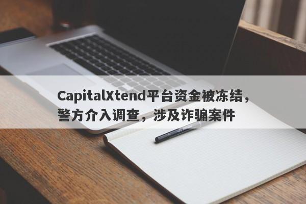 CapitalXtend平台资金被冻结，警方介入调查，涉及诈骗案件