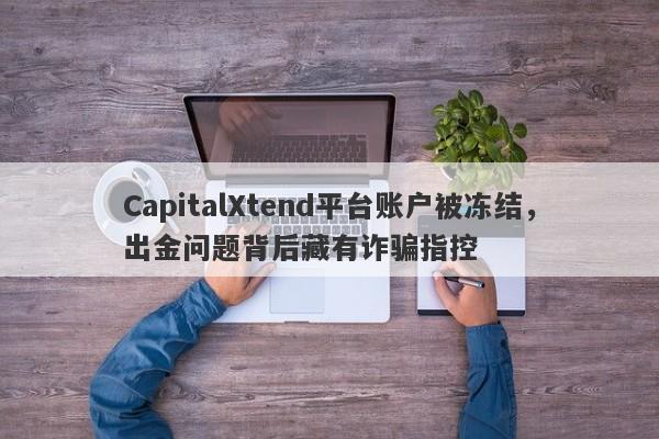 CapitalXtend平台账户被冻结，出金问题背后藏有诈骗指控