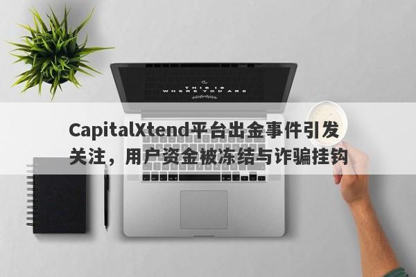 CapitalXtend平台出金事件引发关注，用户资金被冻结与诈骗挂钩