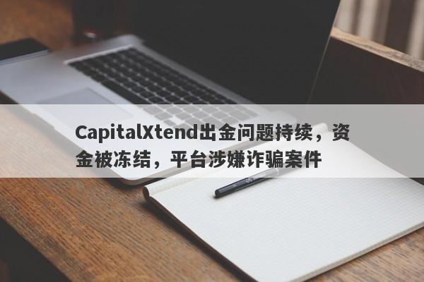 CapitalXtend出金问题持续，资金被冻结，平台涉嫌诈骗案件