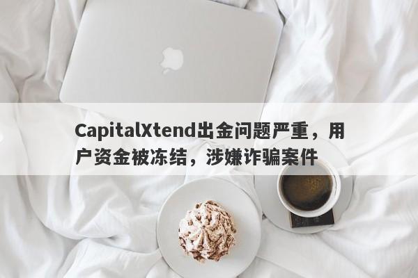 CapitalXtend出金问题严重，用户资金被冻结，涉嫌诈骗案件