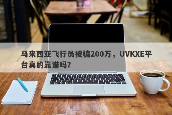 马来西亚飞行员被骗200万，UVKXE平台真的靠谱吗？