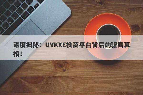 深度揭秘：UVKXE投资平台背后的骗局真相！