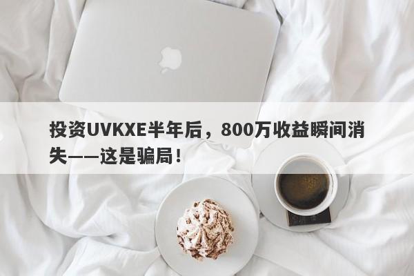 投资UVKXE半年后，800万收益瞬间消失——这是骗局！