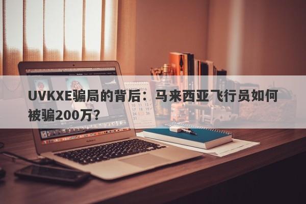 UVKXE骗局的背后：马来西亚飞行员如何被骗200万？