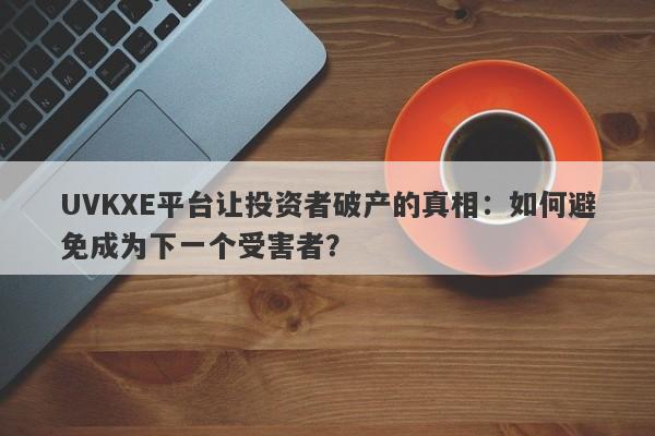 UVKXE平台让投资者破产的真相：如何避免成为下一个受害者？