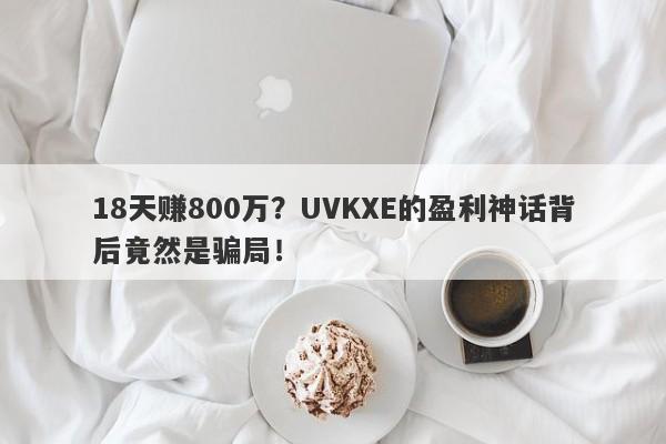 18天赚800万？UVKXE的盈利神话背后竟然是骗局！