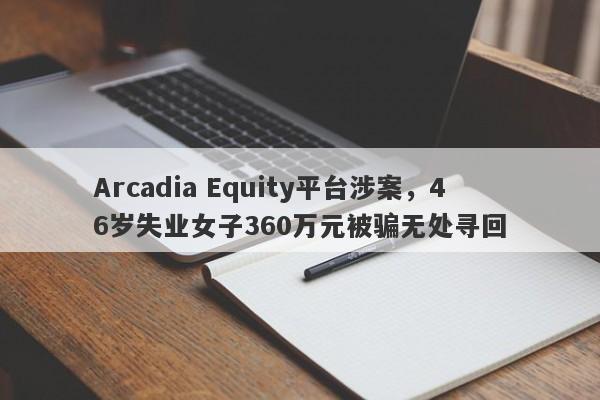 Arcadia Equity平台涉案，46岁失业女子360万元被骗无处寻回