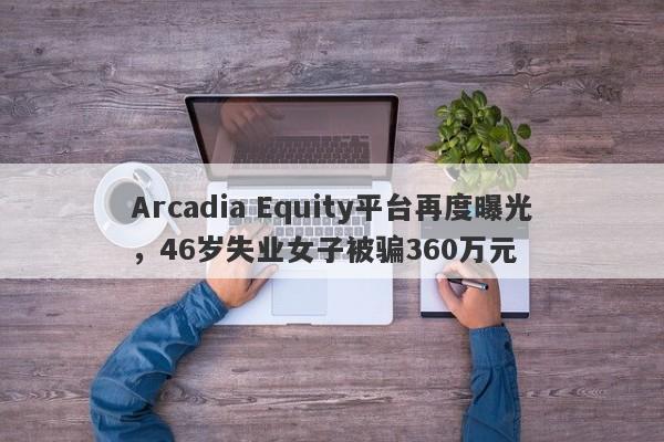 Arcadia Equity平台再度曝光，46岁失业女子被骗360万元