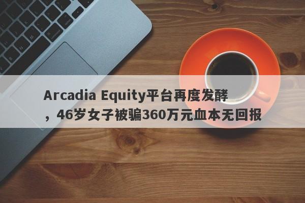 Arcadia Equity平台再度发酵，46岁女子被骗360万元血本无回报