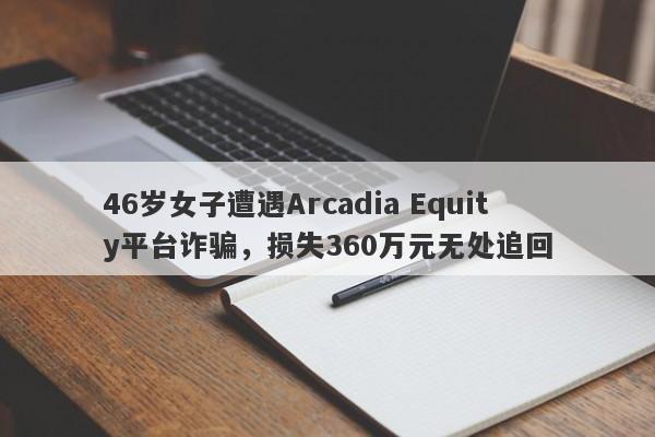 46岁女子遭遇Arcadia Equity平台诈骗，损失360万元无处追回