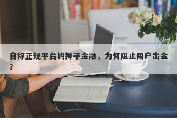 自称正规平台的狮子金融，为何阻止用户出金？