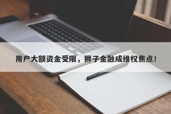 用户大额资金受限，狮子金融成维权焦点！