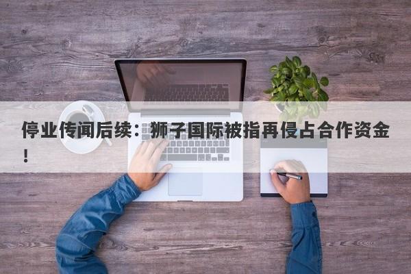 停业传闻后续：狮子国际被指再侵占合作资金！