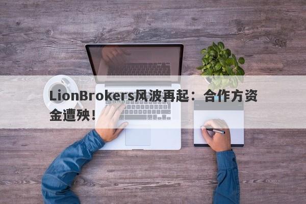 LionBrokers风波再起：合作方资金遭殃！