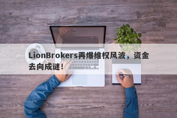 LionBrokers再爆维权风波，资金去向成谜！