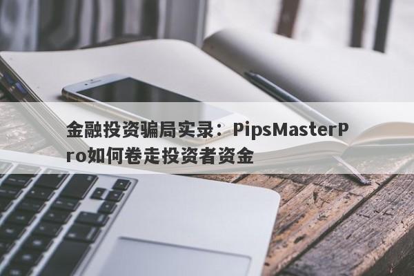 金融投资骗局实录：PipsMasterPro如何卷走投资者资金