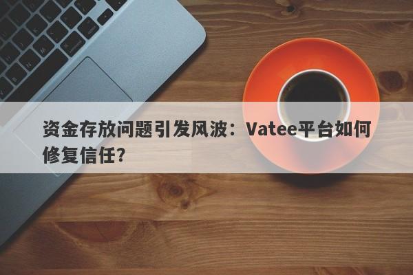 资金存放问题引发风波：Vatee平台如何修复信任？