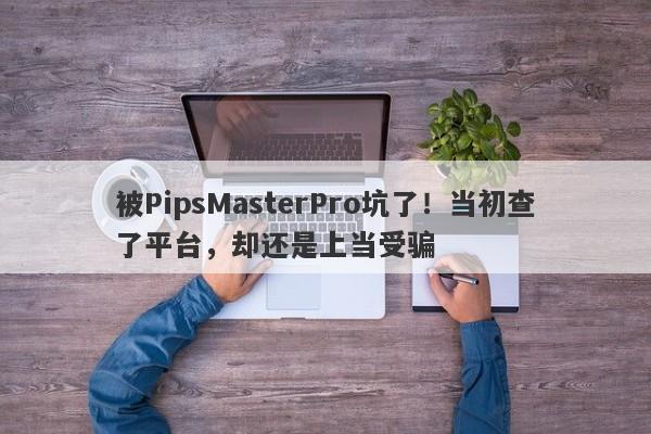 被PipsMasterPro坑了！当初查了平台，却还是上当受骗