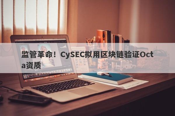 监管革命！CySEC拟用区块链验证Octa资质