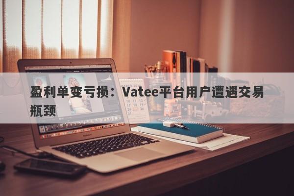 盈利单变亏损：Vatee平台用户遭遇交易瓶颈