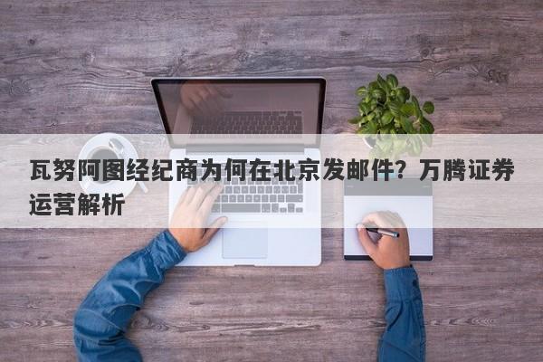 瓦努阿图经纪商为何在北京发邮件？万腾证券运营解析