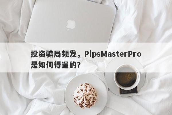 投资骗局频发，PipsMasterPro是如何得逞的？