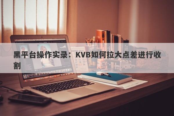 黑平台操作实录：KVB如何拉大点差进行收割