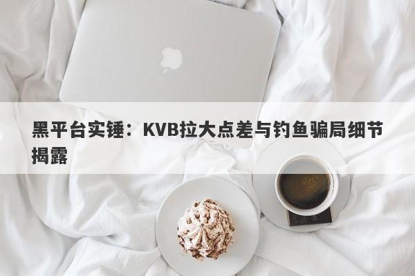 黑平台实锤：KVB拉大点差与钓鱼骗局细节揭露