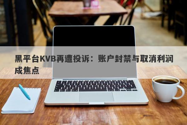 黑平台KVB再遭投诉：账户封禁与取消利润成焦点