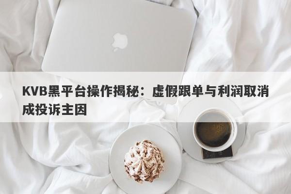 KVB黑平台操作揭秘：虚假跟单与利润取消成投诉主因