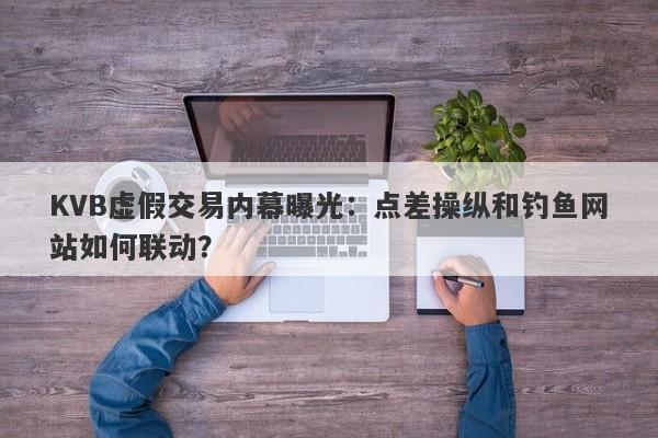 KVB虚假交易内幕曝光：点差操纵和钓鱼网站如何联动？