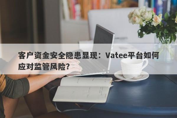 客户资金安全隐患显现：Vatee平台如何应对监管风险？