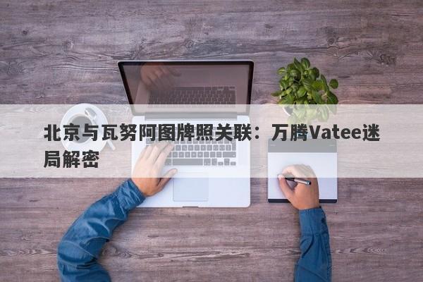 北京与瓦努阿图牌照关联：万腾Vatee迷局解密