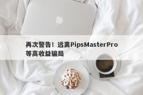 再次警告！远离PipsMasterPro等高收益骗局