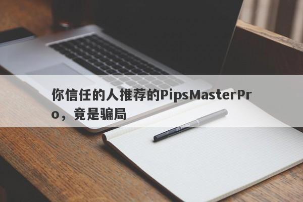 你信任的人推荐的PipsMasterPro，竟是骗局