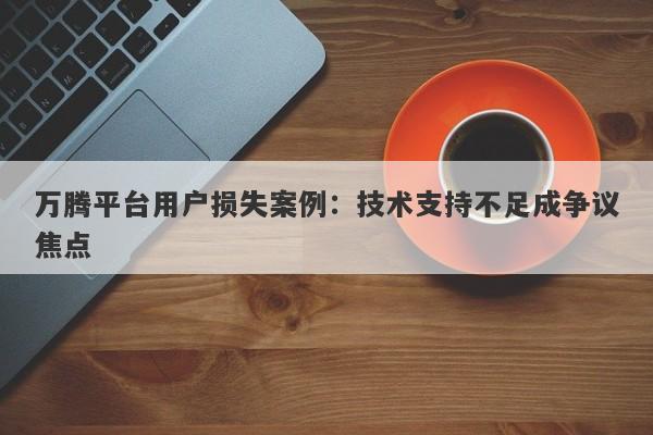 万腾平台用户损失案例：技术支持不足成争议焦点