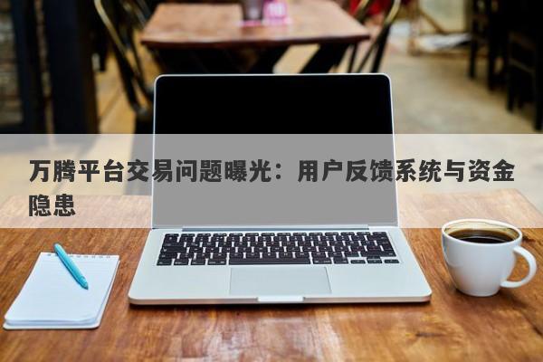 万腾平台交易问题曝光：用户反馈系统与资金隐患